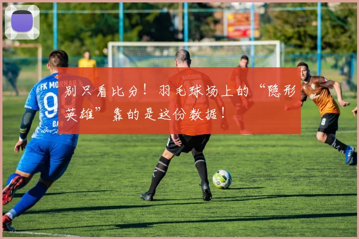 别只看比分！羽毛球场上的“隐形英雄”靠的是这份数据！