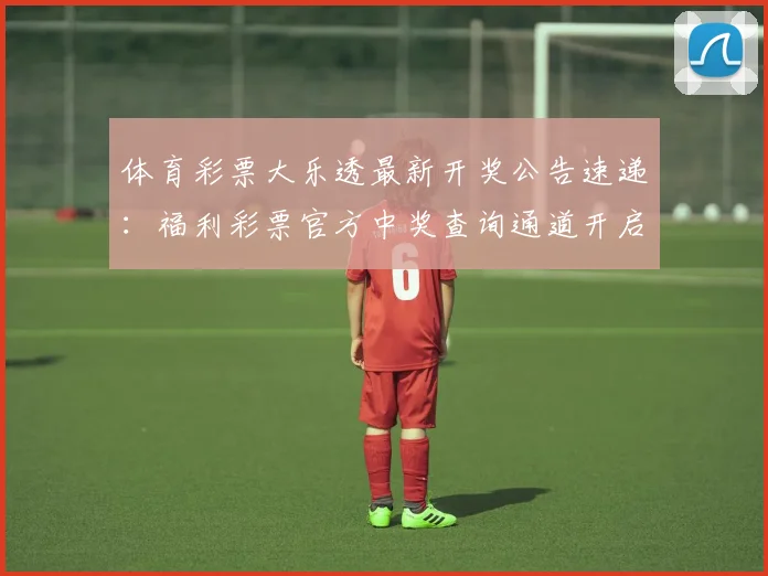 体育彩票大乐透最新开奖公告速递：福利彩票官方中奖查询通道开启